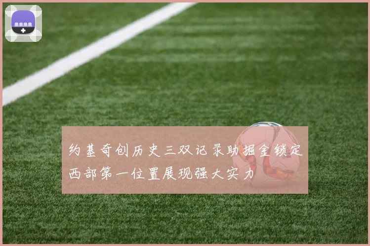 约基奇创历史三双记录助掘金锁定西部第一位置展现强大实力
