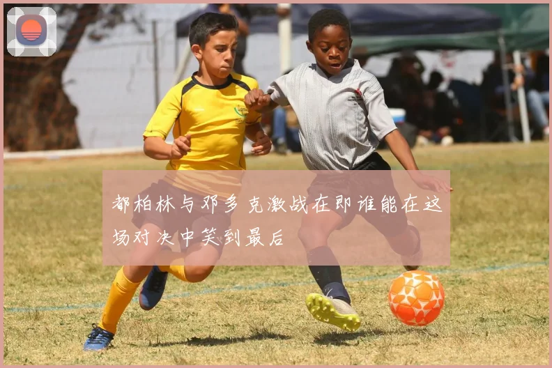 都柏林与邓多克激战在即谁能在这场对决中笑到最后