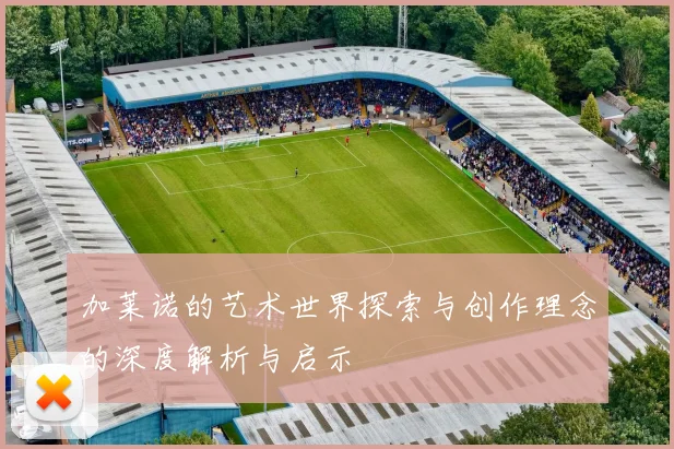 加莱诺的艺术世界探索与创作理念的深度解析与启示