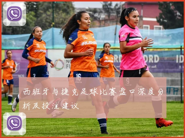 西班牙与捷克足球比赛盘口深度分析及投注建议
