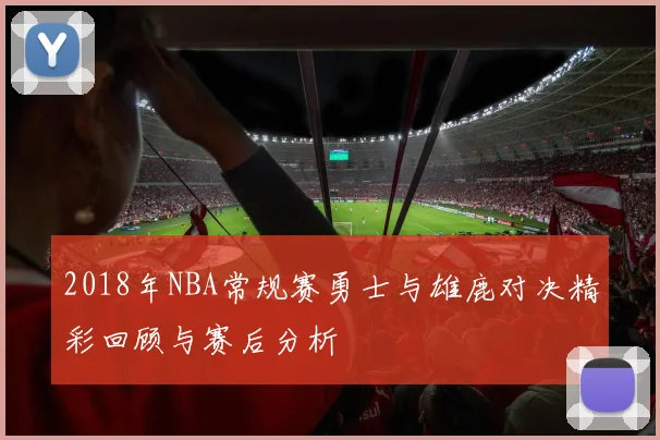 2018年NBA常规赛勇士与雄鹿对决精彩回顾与赛后分析