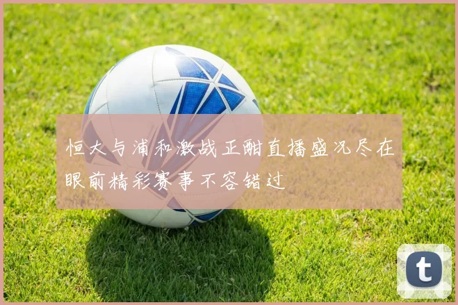 恒大与浦和激战正酣直播盛况尽在眼前精彩赛事不容错过