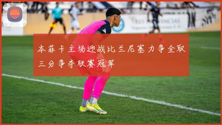 本菲卡主场迎战比兰尼塞力争全取三分争夺联赛冠军