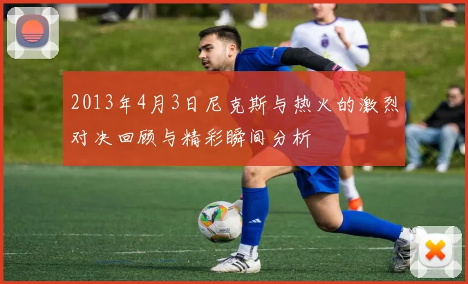2013年4月3日尼克斯与热火的激烈对决回顾与精彩瞬间分析