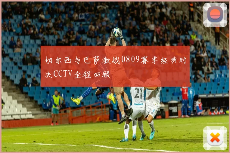 切尔西与巴萨激战0809赛季经典对决CCTV全程回顾