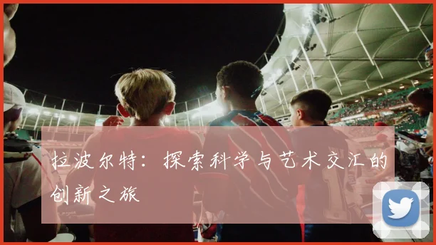 拉波尔特：探索科学与艺术交汇的创新之旅