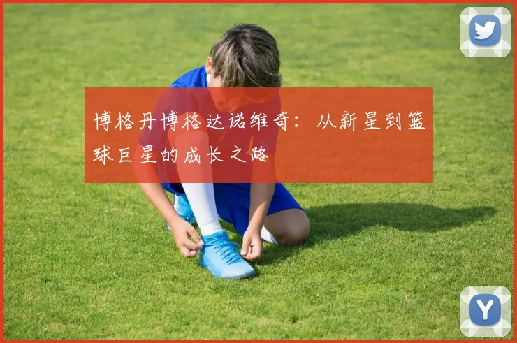 博格丹博格达诺维奇：从新星到篮球巨星的成长之路