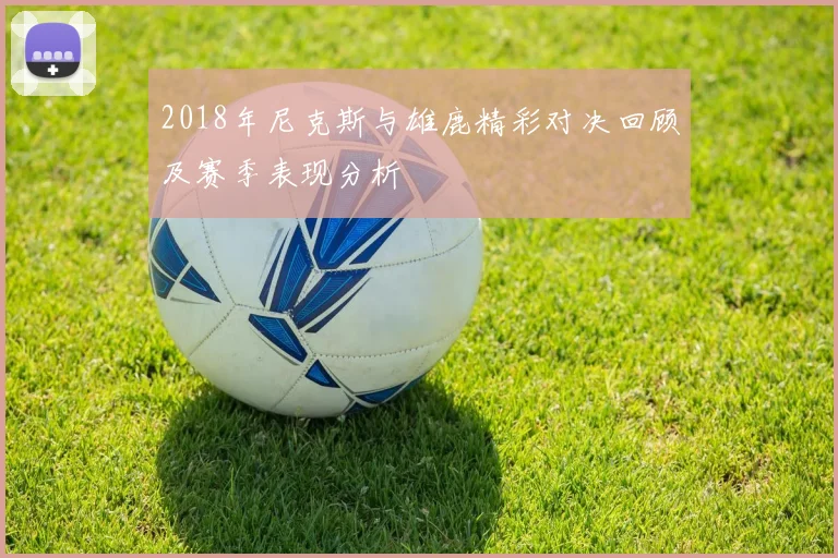 2018年尼克斯与雄鹿精彩对决回顾及赛季表现分析