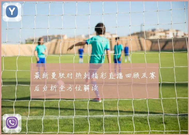 最新曼联对热刺精彩直播回顾及赛后分析全方位解读