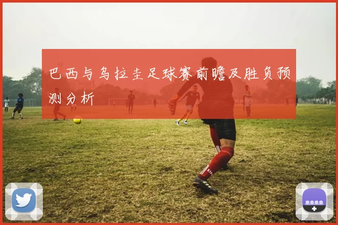 巴西与乌拉圭足球赛前瞻及胜负预测分析