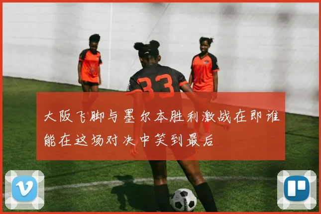 大阪飞脚与墨尔本胜利激战在即谁能在这场对决中笑到最后