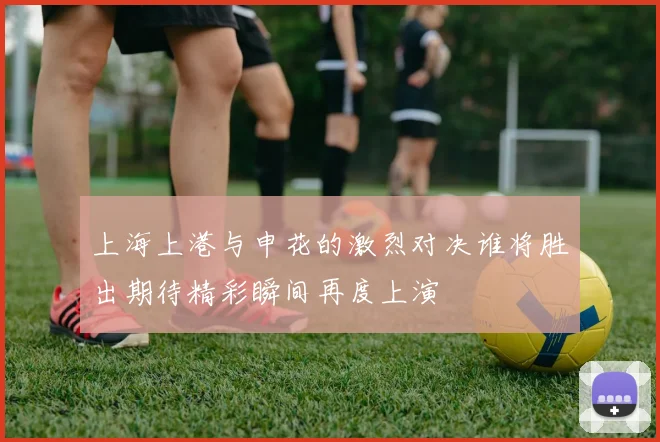 上海上港与申花的激烈对决谁将胜出期待精彩瞬间再度上演