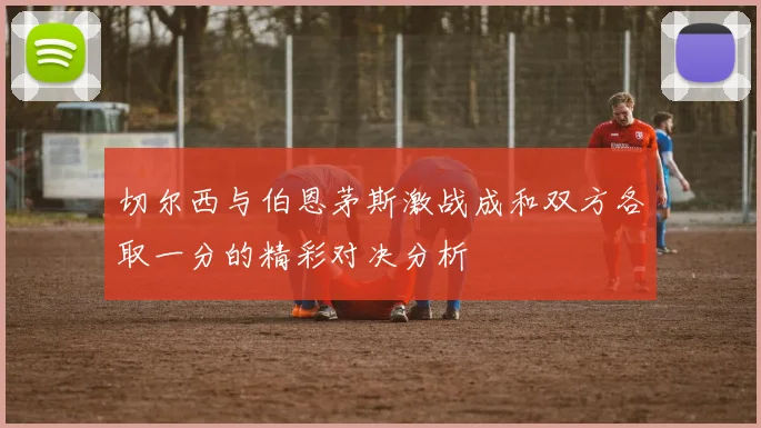 切尔西与伯恩茅斯激战成和双方各取一分的精彩对决分析