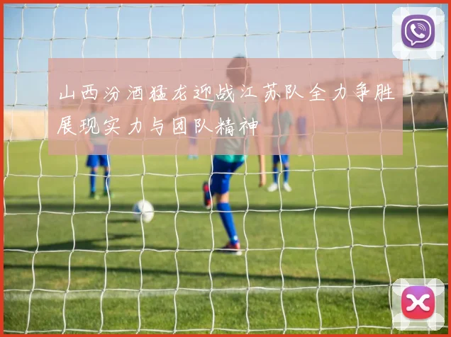 山西汾酒猛龙迎战江苏队全力争胜展现实力与团队精神