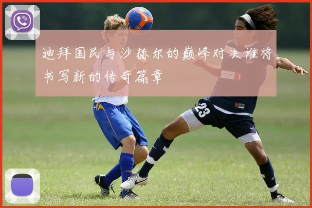 迪拜国民与沙赫尔的巅峰对决谁将书写新的传奇篇章