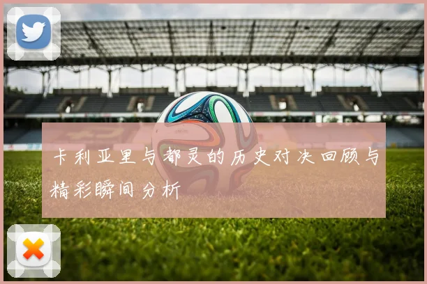 卡利亚里与都灵的历史对决回顾与精彩瞬间分析