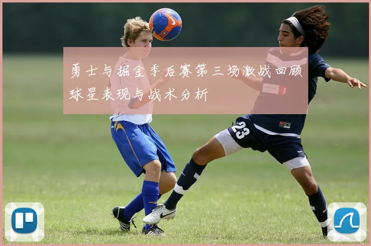 勇士与掘金季后赛第三场激战回顾球星表现与战术分析
