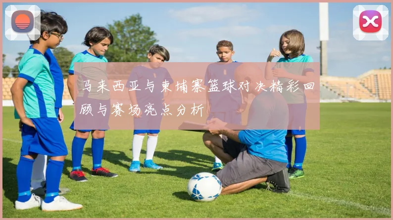 马来西亚与柬埔寨篮球对决精彩回顾与赛场亮点分析