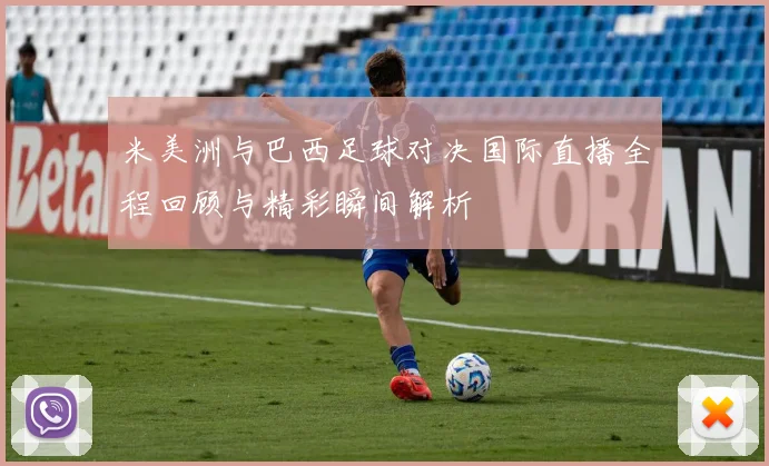 米美洲与巴西足球对决国际直播全程回顾与精彩瞬间解析