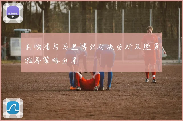 利物浦与马里博尔对决分析及胜负推荐策略分享
