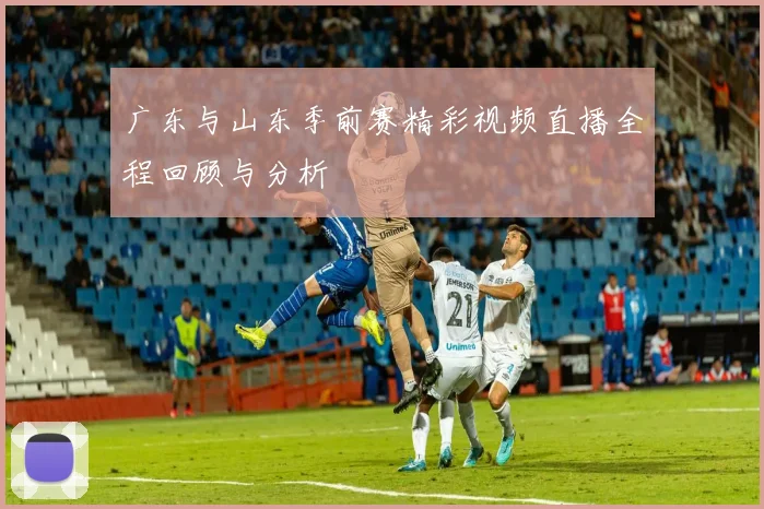 广东与山东季前赛精彩视频直播全程回顾与分析