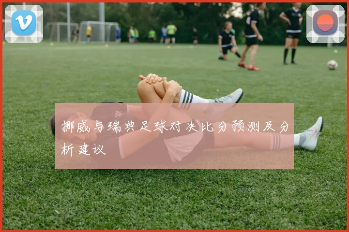 挪威与瑞典足球对决比分预测及分析建议