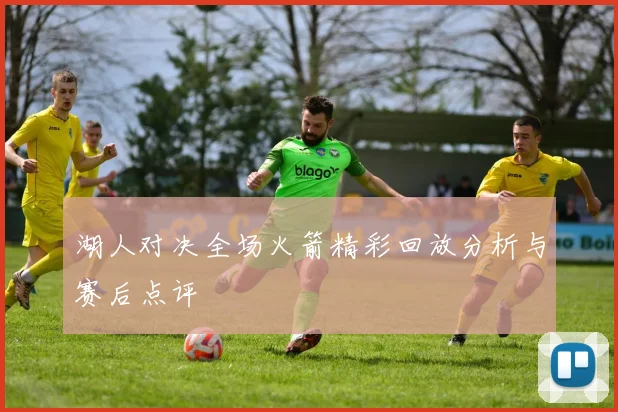 湖人对决全场火箭精彩回放分析与赛后点评