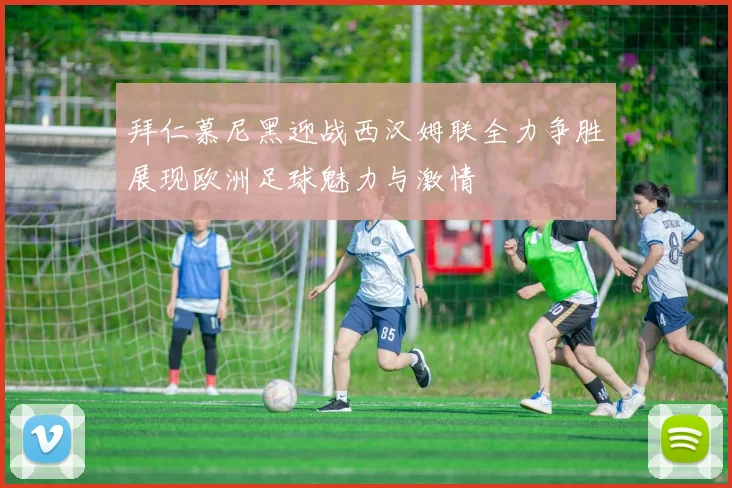 拜仁慕尼黑迎战西汉姆联全力争胜展现欧洲足球魅力与激情