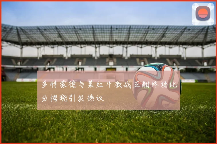 多特蒙德与莱红牛激战正酣终场比分揭晓引发热议