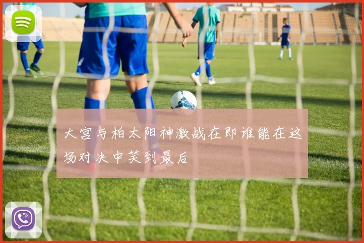 大宫与柏太阳神激战在即谁能在这场对决中笑到最后