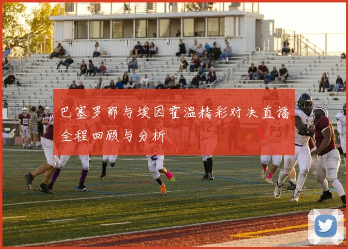 巴塞罗那与埃因霍温精彩对决直播全程回顾与分析